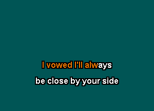 I vowed I'll always

be close by your side