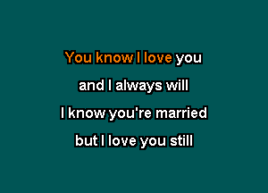 You know I love you

and I always will
I know you're married

but I love you still