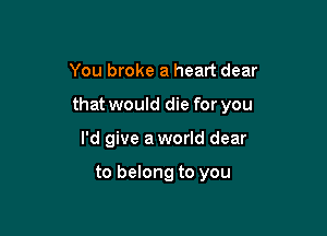 You broke a heart dear

that would die for you

I'd give aworld dear

to belong to you