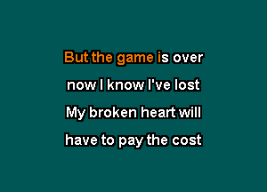 But the game is over
now I know I've lost

My broken heart will

have to pay the cost