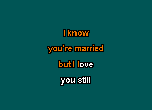 I know
you're married

butl love

you still