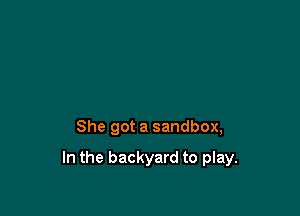 She got a sandbox,

In the backyard to play.