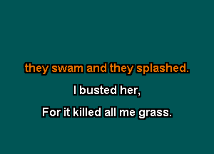 they swam and they splashed.
I busted her,

For it killed all me grass.