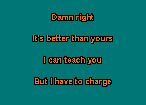 Damn right
It's better than yours

I can teach you

But I have to charge