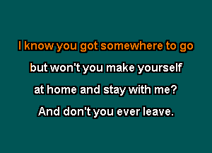 I know you got somewhere to go

but won't you make yourself

at home and stay with me?

And don't you ever leave.