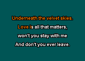 Underneath the velvet skies.

Love is all that matters,

won't you stay with me

And don't you ever leave.