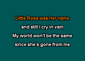 Little Rosa was her name
and still I cry in vain

My world won't be the same

since she's gone from me