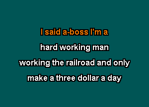 lsaid a-boss I'm a

hard working man

working the railroad and only

make a three dollar a day