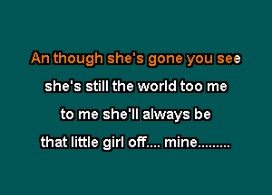 An though she's gone you see

she's still the world too me
to me she'll always be

that little girl off.... mine .........