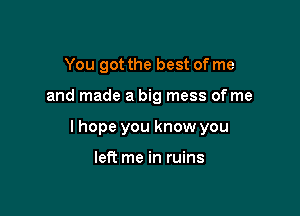 You got the best of me

and made a big mess of me

I hope you know you

left me in ruins