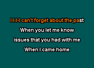 I-l-l-l can't forget about the past

When you let me know
issues that you had with me

When I came home