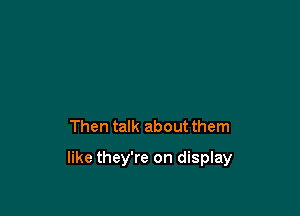 Then talk about them

like they're on display