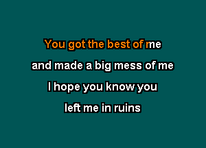 You got the best of me

and made a big mess of me

I hope you know you

left me in ruins