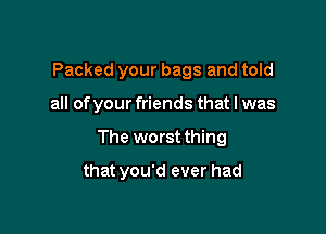 Packed your bags and told

all of your friends that I was

The worst thing

that you'd ever had