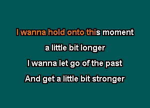 I wanna hold onto this moment
a little bit longer

I wanna let go ofthe past

And get a little bit stronger