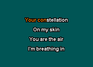 Your constellation
On my skin

You are the air

Pm breathing in