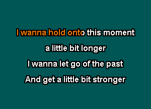 I wanna hold onto this moment
a little bit longer

I wanna let go ofthe past

And get a little bit stronger