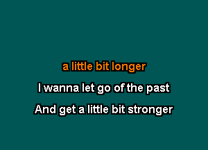 a little bit longer

I wanna let go ofthe past

And get a little bit stronger