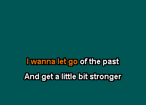 I wanna let go ofthe past

And get a little bit stronger