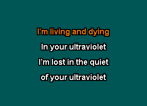 I'm living and dying

In your ultraviolet
Pm lost in the quiet

of your ultraviolet