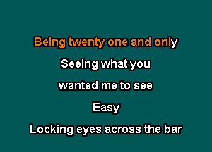 Being twenty one and only

Seeing what you
wanted me to see
Easy

Locking eyes across the bar