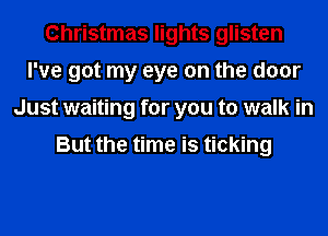 Christmas lights glisten
I've got my eye on the door
Just waiting for you to walk in

But the time is ticking