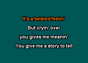 It's a twisted feelin'
But cryin' over

you gives me meanin'

You give me a story to tell