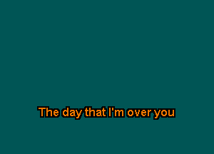 The day that I'm over you