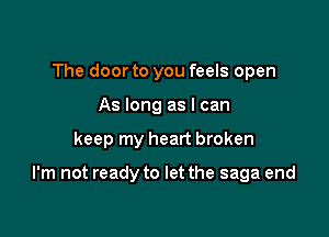 The door to you feels open
As long as I can

keep my heart broken

I'm not ready to let the saga end