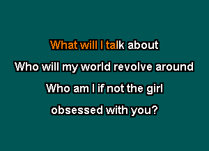 What Will ltalk about

Who will my world revolve around

Who am I ifnot the girl

obsessed with you?
