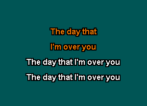 The day that
I'm over you

The day that I'm over you

The day that I'm over you