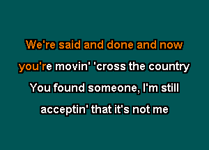 We're said and done and now

you're movin' 'cross the country

You found someone, I'm still

acceptin' that it's not me