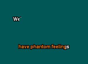 have phantom feelings
