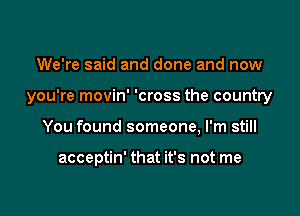 We're said and done and now

you're movin' 'cross the country

You found someone, I'm still

acceptin' that it's not me