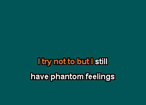 ltry not to but I still

have phantom feelings