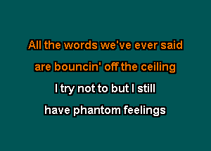 All the words we've ever said
are bouncin' offthe ceiling

ltry not to but I still

have phantom feelings