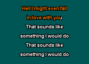 Hell I might even fall

in love with you

That sounds like
something I would do
That sounds like

something I would do