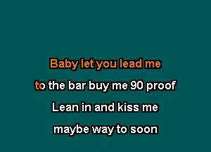 Baby let you lead me

to the bar buy me 90 proof

Lean in and kiss me

maybe way to soon