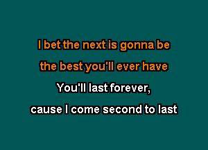 I bet the next is gonna be

the best you'll ever have
You'll last forever,

cause I come second to last