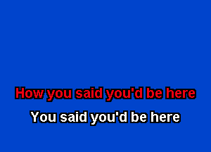 How you said you'd be here

You said you'd be here