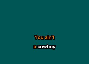 You ain't

a cowboy