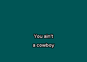You ain't

a cowboy