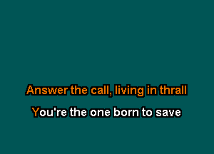 Answer the call, living in thrall

You're the one born to save