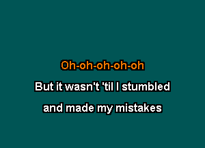 Oh-oh-oh-oh-oh

But it wasn't 'til I stumbled

and made my mistakes