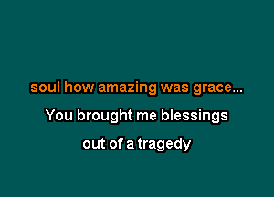 soul how amazing was grace...

You brought me blessings

out of a tragedy