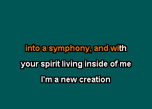 into a symphony, and with

your spirit living inside of me

I'm a new creation