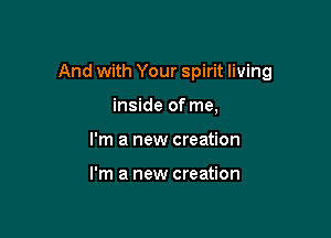 And with Your spirit living

inside of me,
I'm a new creation

I'm a new creation