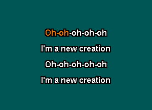 Oh-oh-oh-oh-oh
I'm a new creation

Oh-oh-oh-oh-oh

I'm a new creation