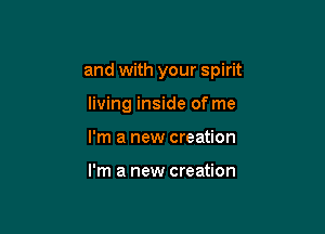 and with your spirit

living inside of me
I'm a new creation

I'm a new creation