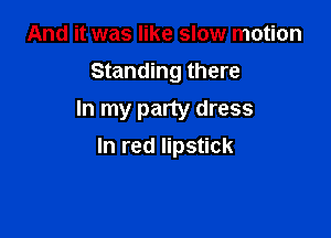 And it was like slow motion
Standing there
In my party dress

In red lipstick
